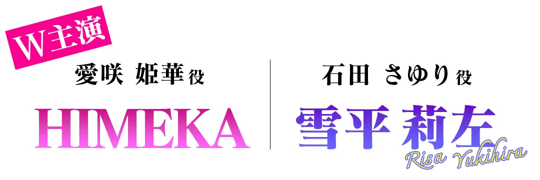 W主演：愛咲姫華役・HIMEKA & 石田さゆり役・雪平莉左